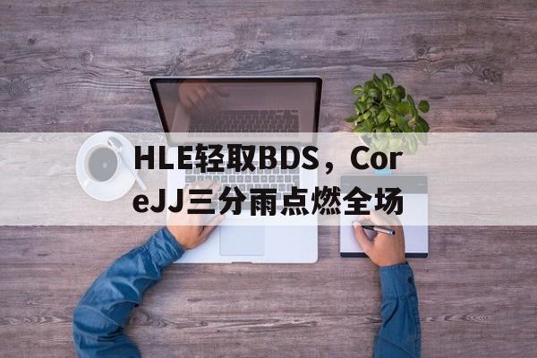 HLE轻取BDS，CoreJJ三分雨点燃全场